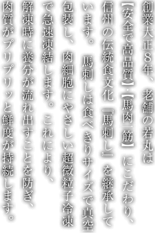 創業大正８年、老舗の若丸は【安全で高品質】・【馬肉一筋】にこだわり、信州の伝統食文化『馬刺し』を継承しています。